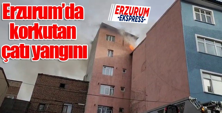 Erzurum’da korkutan çatı yangını