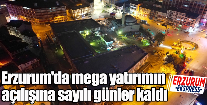 Erzurum'da mega yatırımın açılışına sayılı günler kaldı