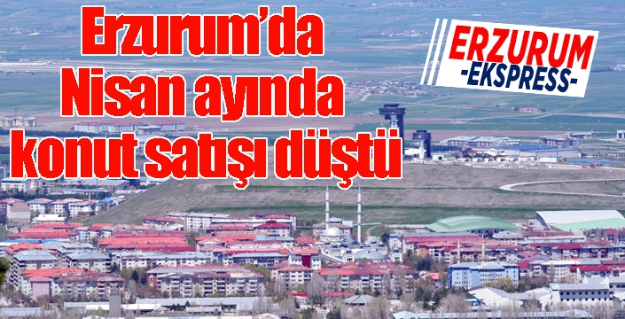 Erzurum’da Nisan ayında konut satışı düştü
