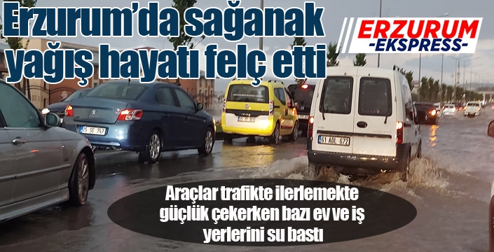 Erzurum’da sağanak yağış hayatı felç etti