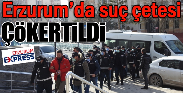 Erzurum’da suç çetesi çökertildi