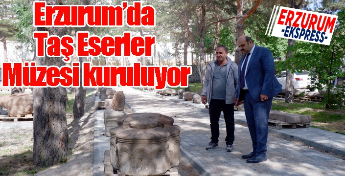 Erzurum’da Taş Eserler Müzesi kuruluyor