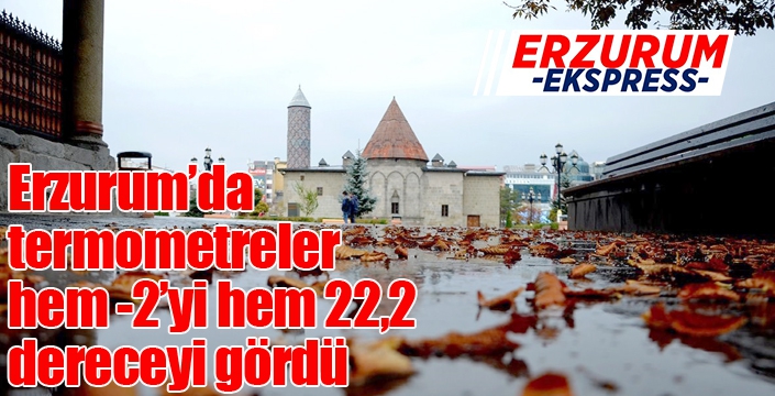 Erzurum’da termometreler hem -2’yi hem 22,2 dereceyi gördü