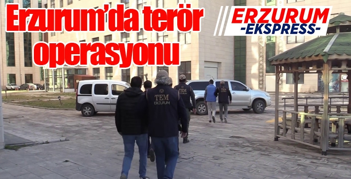 Erzurum’da terör operasyonu