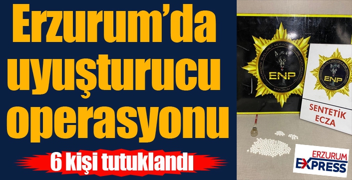 Erzurum’da uyuşturucu operasyonu: 6 tutuklama