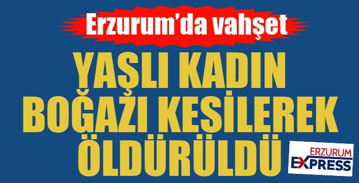 Erzurum'da vahşet... Boğazını keserek öldürdüler...