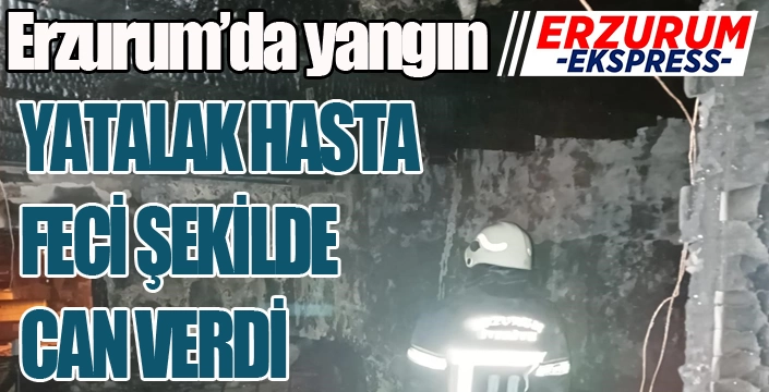 Erzurum'da yangın... Yatalak hasta feci şekilde can verdi...