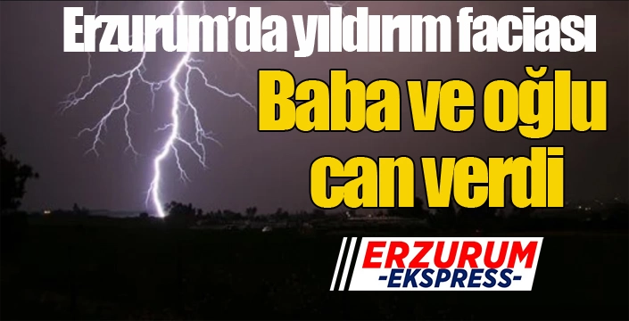 Erzurum'da yıldırım faciası: Baba-oğul can verdi...