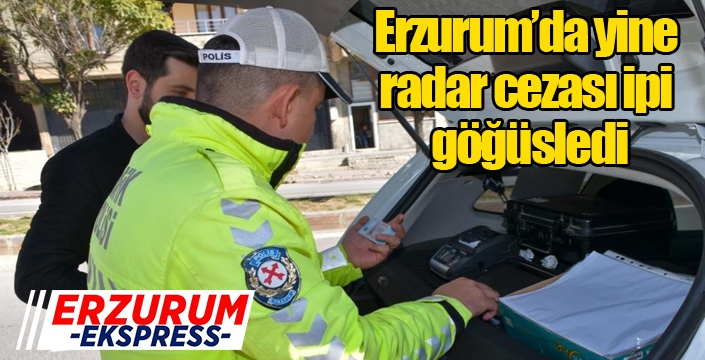 Erzurum’da yine radar cezası ipi göğüsledi