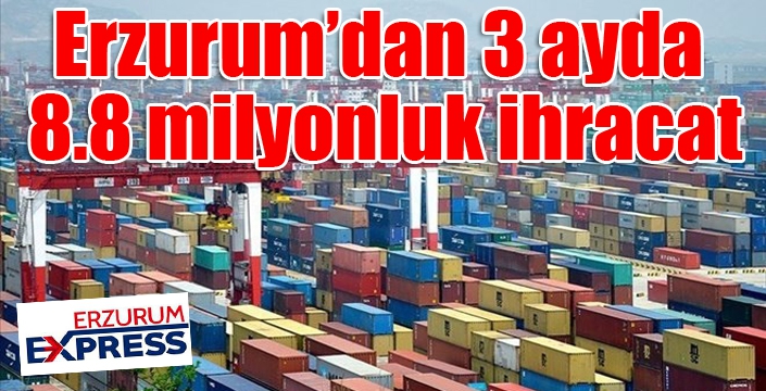 Erzurum’dan 3 ayda 8.8 milyonluk ihracat