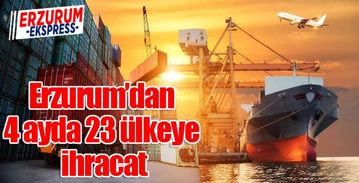 Erzurum’dan 4 ayda 23 ülkeye ihracat