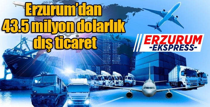 Erzurum’dan 43.5 milyon dolarlık dış ticaret