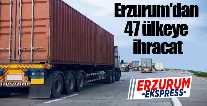 Erzurum'dan 47 ülkeye ihracat