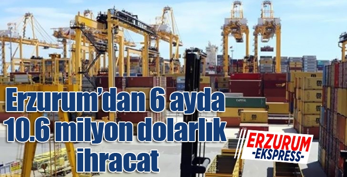 Erzurum’dan 6 ayda 10.6 milyon dolarlık ihracat