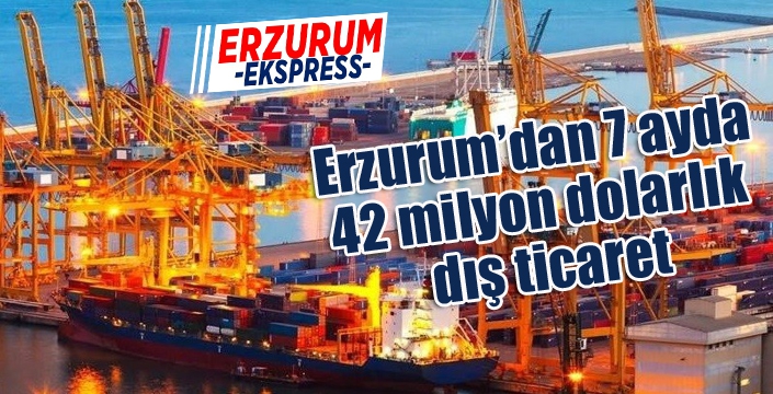 Erzurum’dan 7 ayda 42 milyon dolarlık dış ticaret