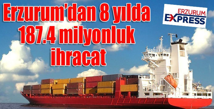 Erzurum’dan 8 yılda 187.4 milyonluk ihracat