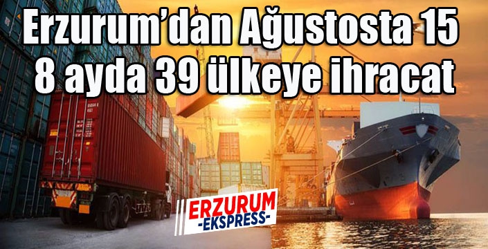 Erzurum’dan Ağustosta 15, 8 ayda 39 ülkeye ihracat