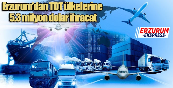Erzurum’dan TDT ülkelerine 5.3 milyon dolar ihracat