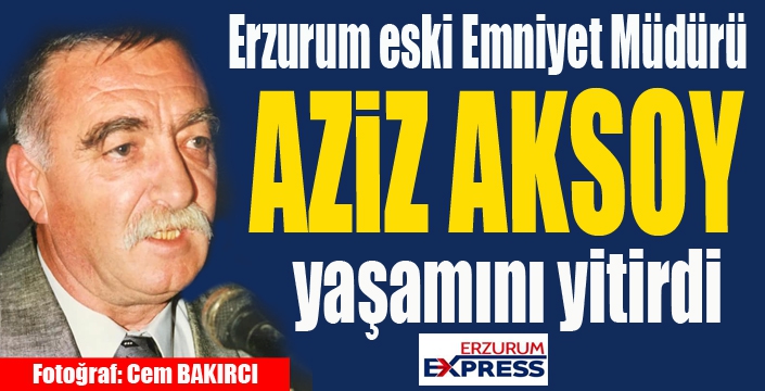Erzurum eski Emniyet Müdürü Aziz Aksoy vefat etti