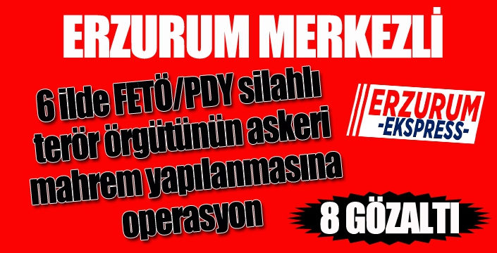 Erzurum merkezli 6 ilde FETÖ/PDY operasyonu: 8 gözaltı...