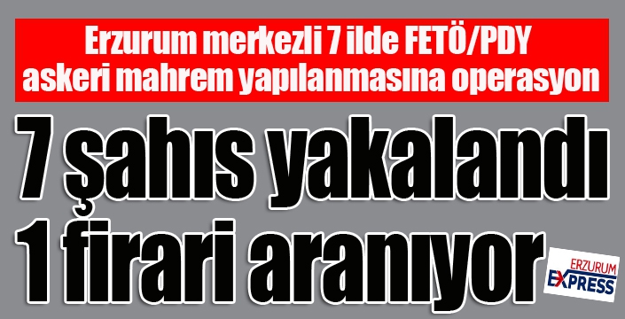 Erzurum merkezli 7 ilde FETÖ/PDY askeri mahrem yapılanmasına operasyon