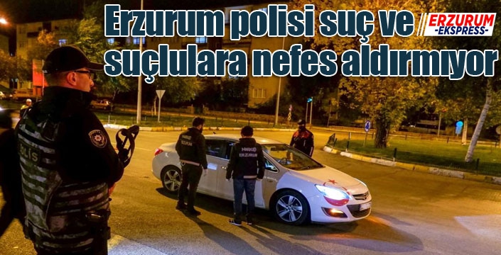 Erzurum polisi suç ve suçlulara nefes aldırmıyor