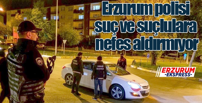 Erzurum polisi suç ve suçlulara nefes aldırmıyor