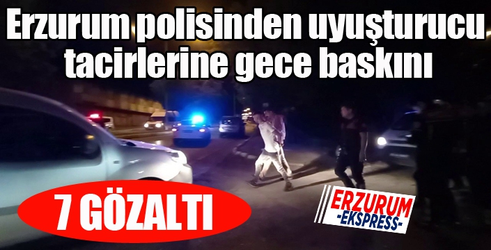 Erzurum polisinden uyuşturucu tacirlerine gece baskını: 7 gözaltı