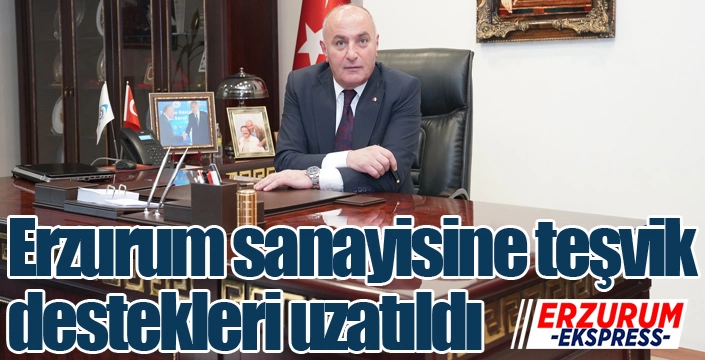 Erzurum sanayisine teşvik destekleri uzatıldı