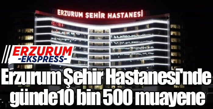 Erzurum Şehir Hastanesi'nde günlük 10 bin 500 muayene