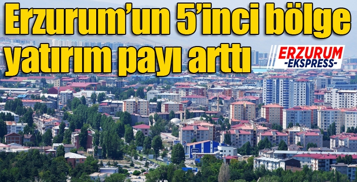 Erzurum’un 5’inci bölge yatırım payı arttı