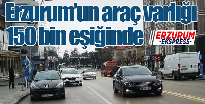 Erzurum’un araç varlığı 150 bin eşiğinde