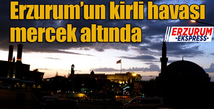 Erzurum’un kirli havası mercek altında