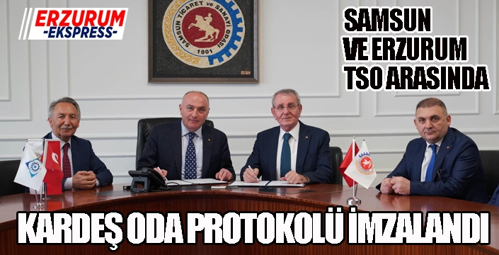 ERZURUM VE SAMSUN TSO ARASINDA ‘KARDEŞ ODA’ PROTOKOLÜ İMZALANDI