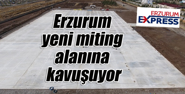 Erzurum, yeni miting alanına kavuşuyor