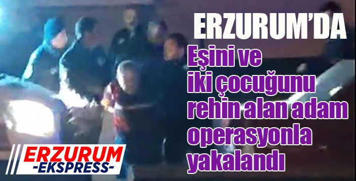 Eşini ve iki çocuğunu rehin alan adam operasyonla yakalandı