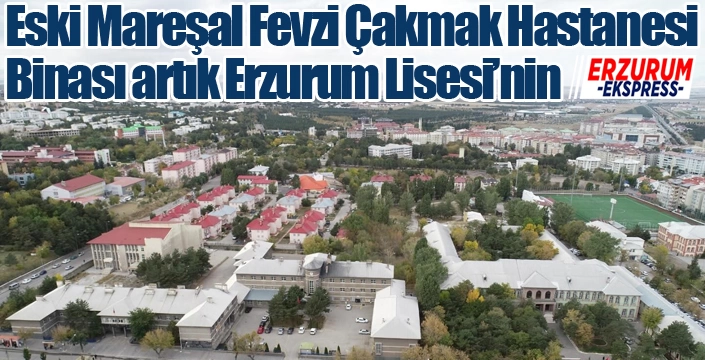 Eski Mareşal Fevzi Çakmak Hastanesi Binası artık Erzurum Lisesi’nin
