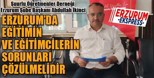 İKİNCİ: ERZURUM’DA EĞİTİMİN ve EĞİTİMCİLERİN SORUNLARI ÇÖZÜLMELİDİR