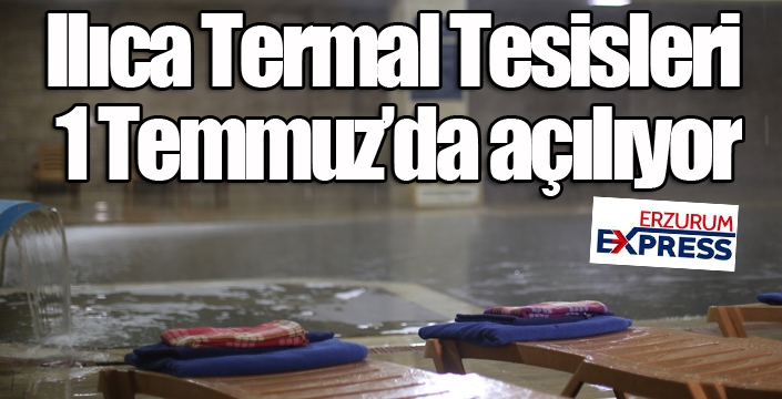 Ilıca Termal Tesisleri 1 Temmuz’da açılıyor