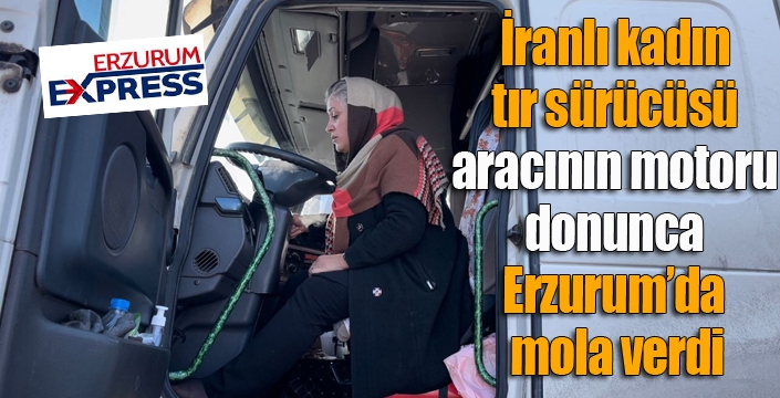 İranlı kadın tır sürücüsü, aracının motoru donunca Erzurum’da mola verdi