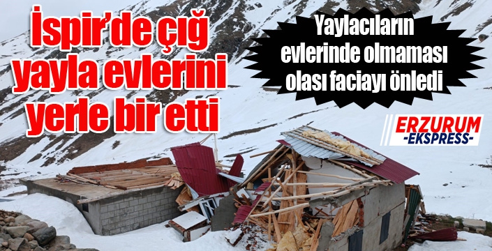 İspir’de çığ yayla evlerini yerle bir etti