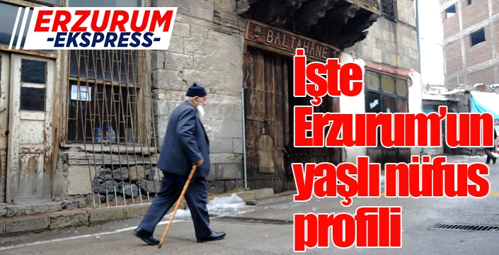 İşte Erzurum’un yaşlı nüfus profili