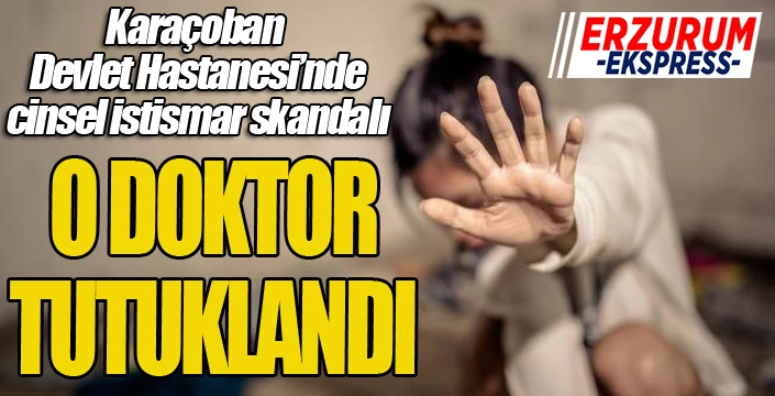 Karaçoban Devlet Hastanesi'nde cinsel istismar skandalı... O Doktor tutuklandı...