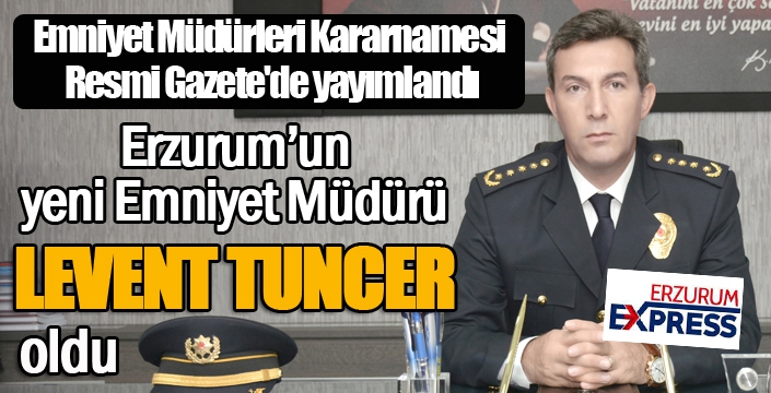 Kararname yayımlandı... Erzurum'un yeni Emniyet Müdürü Levent Tuncer oldu...