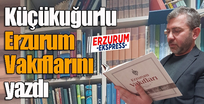 Küçükuğurlu Erzurum Vakıflarını yazdı