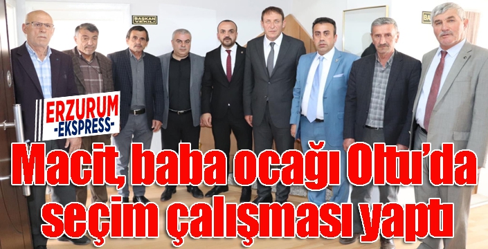 Macit, baba ocağı Oltu’da seçim çalışması yaptı