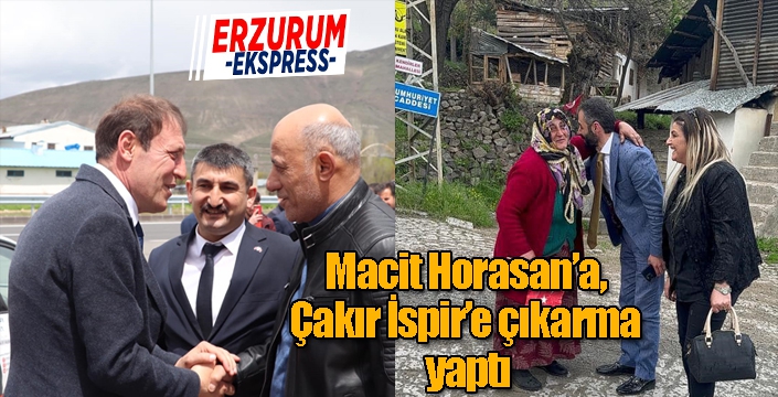 Macit Horasan’da, Çakır İspir’de seçim çalışmalarını sürdürdü