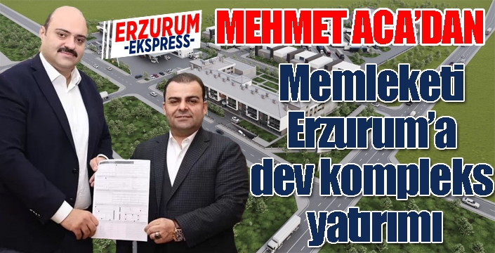 Memet Aca’dan memleketi Erzurum’a dev kompleks yatırımı