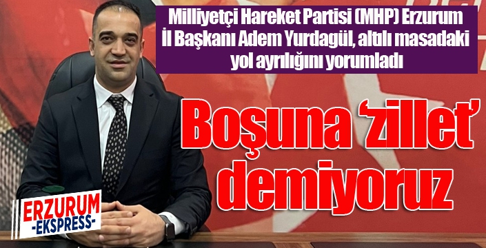 MHP Erzurum İl Başkanı Adem Yurdagül’den ilk yorum: “Boşuna ‘zillet’ demiyoruz”