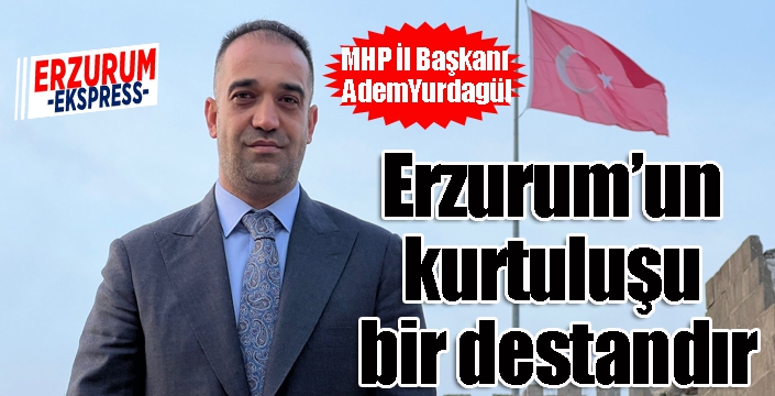 MHP İl Başkanı Yurdagül; “Erzurum’un kurtuluşu bir destandır”